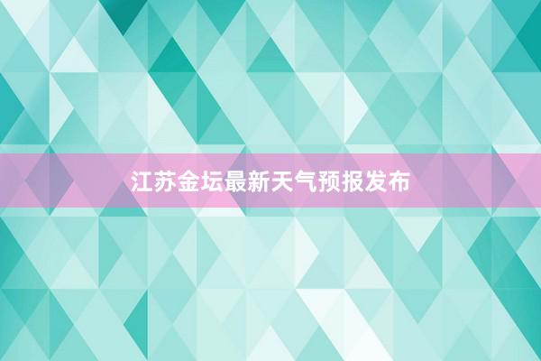 江苏金坛最新天气预报发布